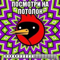 посмотри на потолок хихихииииии!!!!!!!!!!!!!!!