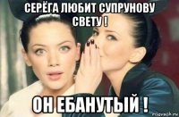 серёга любит супрунову свету ! он ебанутый !