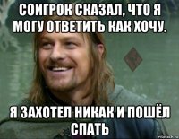 соигрок сказал, что я могу ответить как хочу. я захотел никак и пошёл спать