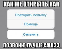 как же открыть rar позвоню лучше сашээ