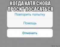 когда катя снова просит посасаться 