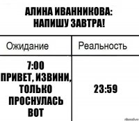 Алина Иванникова:
Напишу завтра! 7:00
Привет, извини, только проснулась вот 23:59