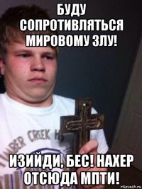 буду сопротивляться мировому злу! изийди, бес! нахер отсюда мпти!