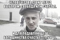 человечество стоит перед выбором: свобода или счастье. и для подавляющего большинства счастье — лучше.