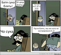 Батя сука блять! Чё урод блять? Там твой батя хуй на вилке крутит. Чо сука Пусти блять, мы же кота не кастрировали 0_0