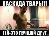 паскуда тварь!!! гей-это лучший друг