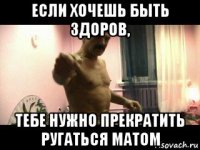 если хочешь быть здоров, тебе нужно прекратить ругаться матом