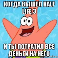 когда вышел half life 3 и ты потратил все деньги на него