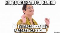 когда все катится на дно но ты продолжаешь радоваться жизни