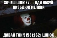 хочеш шлюху . . . иди нахуй пизьдюк мелкий давай ток 515312621 шлюх