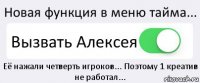 Новая функция в меню тайма... Вызвать Алексея Её нажали четверть игроков... Поэтому 1 креатив не работал...