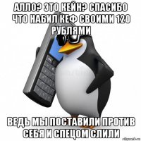 алло? это кейн? спасибо что набил кеф своими 120 рублями ведь мы поставили против себя и спецом слили