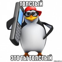 толстый это ты толстый