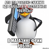 ало ето роблохс скажите где зароботать бесплатные робуксы? в магазине фрии робукс