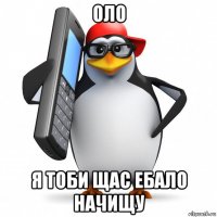 оло я тоби щас ебало начищу