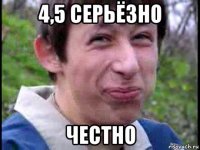 4,5 серьёзно честно