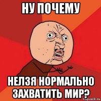 ну почему нелзя нормально захватить мир?