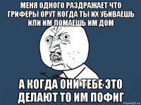 меня одного раздражает что гриферы орут когда ты их убиваешь или им ломаешь им дом а когда они тебе это делают то им пофиг