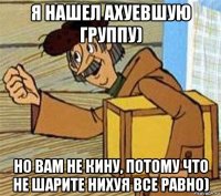 я нашел ахуевшую группу) но вам не кину, потому что не шарите нихуя все равно)