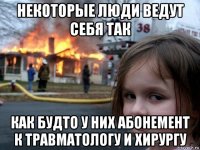 некоторые люди ведут себя так как будто у них абонемент к травматологу и хирургу