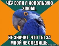 чё? если я использую xiaomi, не значит, что ты за мной не следишь.