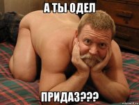 а ты одел придаз???