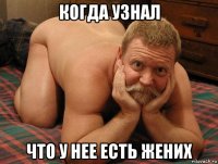 когда узнал что у нее есть жених