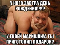 у кого завтра день рождения??? у твоей маришки!а ты приготовил подарок?