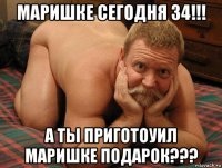 маришке сегодня 34!!! а ты приготоуил маришке подарок???