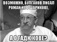 возможно, булгаков писал роман не о шарикове, а о гадюкове?