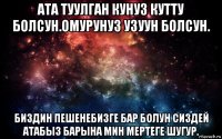 ата туулган кунуз кутту болсун.омурунуз узуун болсун. биздин пешенебизге бар болун сиздей атабыз барына мин мертеге шугур.