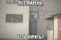 псс, парень, есть курить?