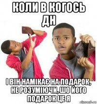 коли в когось дн і він намікає на подарок, не розуміючи, шо його подарок це я