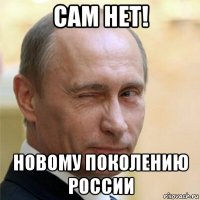 сам нет! новому поколению россии