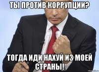 ты против коррупции? тогда иди нахуй из моей страны!