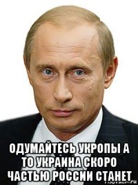  одумайтесь укропы а то украина скоро частью россии станет