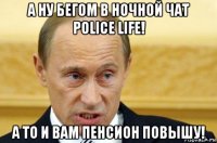 а ну бегом в ночной чат police life! а то и вам пенсион повышу!