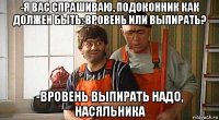 -я вас спрашиваю, подоконник как должен быть: вровень или выпирать? -вровень выпирать надо, насяльника