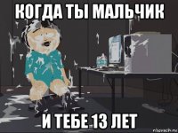 когда ты мальчик и тебе 13 лет