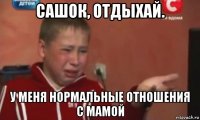 сашок, отдыхай. у меня нормальные отношения с мамой