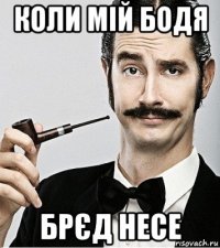 коли мій бодя брєд несе