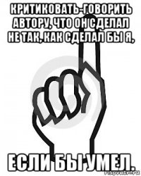 критиковать-говорить автору, что он сделал не так, как сделал бы я, если бы умел.