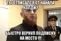 ты отписался от канала колди? быстро вернул подписку на место !!!