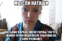 мысли наташи вот блин, я вроде уже не голубь, так что мамка точно меня после собрание по стенке размажет.