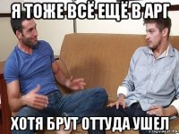 я тоже всё ещё в арг хотя брут оттуда ушел