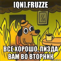 [qn].fruzze все хорошо, пизда вам во вторник