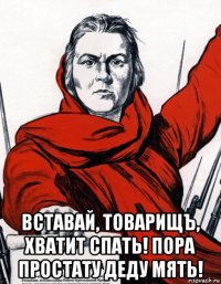  вставай, товарищъ, хватит спать! пора простату деду мять!