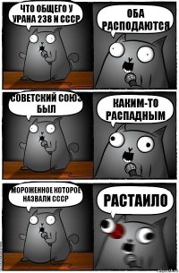 что общего у урана 238 и ссср оба расподаются советский союз был каким-то распадным мороженное которое назвали СССР растаило