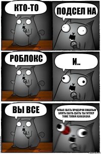 кто-то подсел на роблокс и.. вы все ТУПЫЕ ЕБАТЬ ПРИДУРОК ПОШЛЫЙ БЛЯТЬ ЕБАТЬ ЕБАТЬ ТЫ ГИТЛЕР ТОЖЕ ТУПОЙ АЗААЗАЗАА