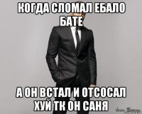 когда сломал ебало бате а он встал и отсосал хуй тк он саня